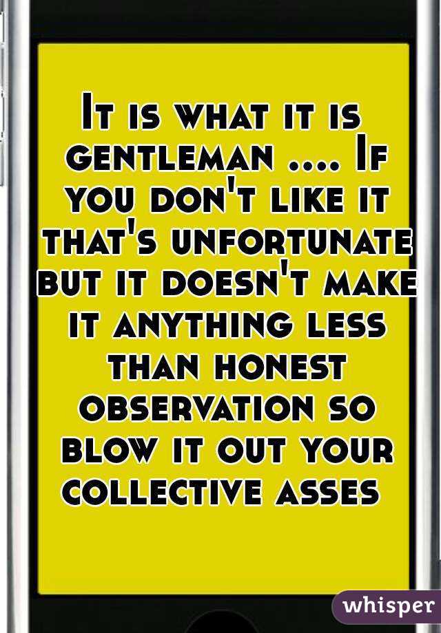 It is what it is gentleman .... If you don't like it that's unfortunate but it doesn't make it anything less than honest observation so blow it out your collective asses 