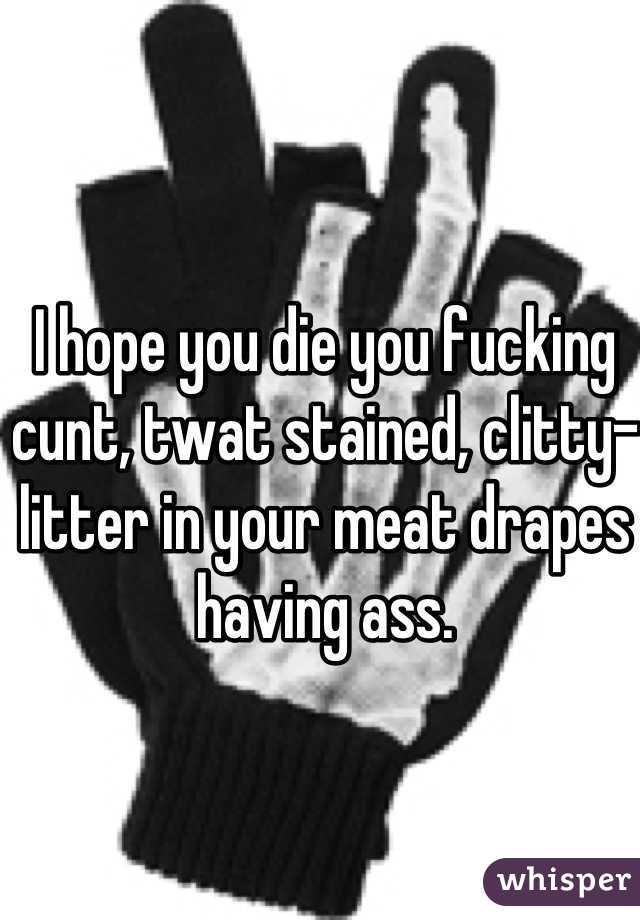 I hope you die you fucking cunt, twat stained, clitty-litter in your meat drapes having ass.