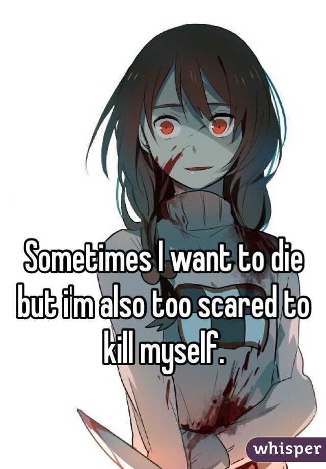 Sometimes I want to die but i'm also too scared to kill myself.