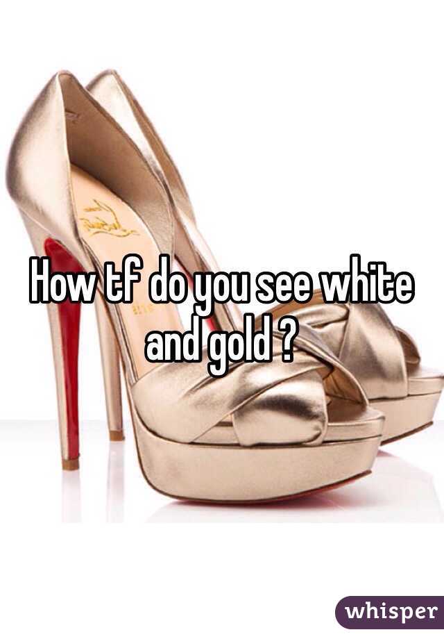 How tf do you see white and gold ? 