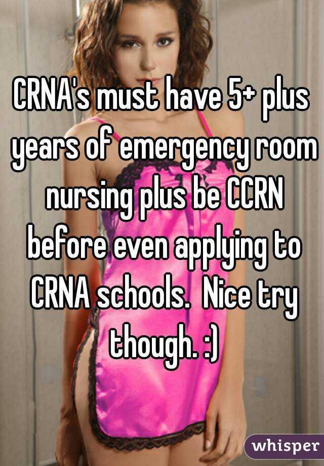CRNA's must have 5+ plus years of emergency room nursing plus be CCRN before even applying to CRNA schools.  Nice try though. :)