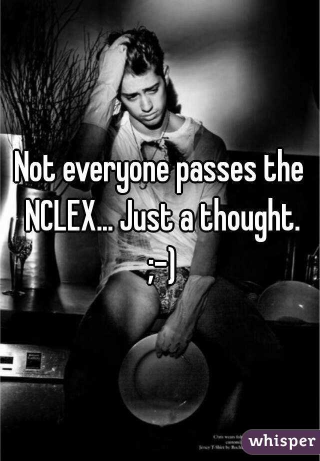 Not everyone passes the NCLEX... Just a thought. ;-)