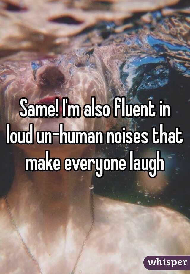 Same! I'm also fluent in loud un-human noises that make everyone laugh 