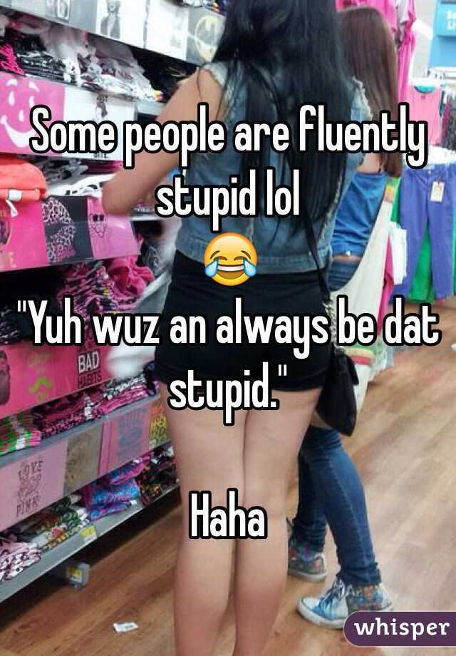 Some people are fluently stupid lol
😂
"Yuh wuz an always be dat stupid."

Haha 