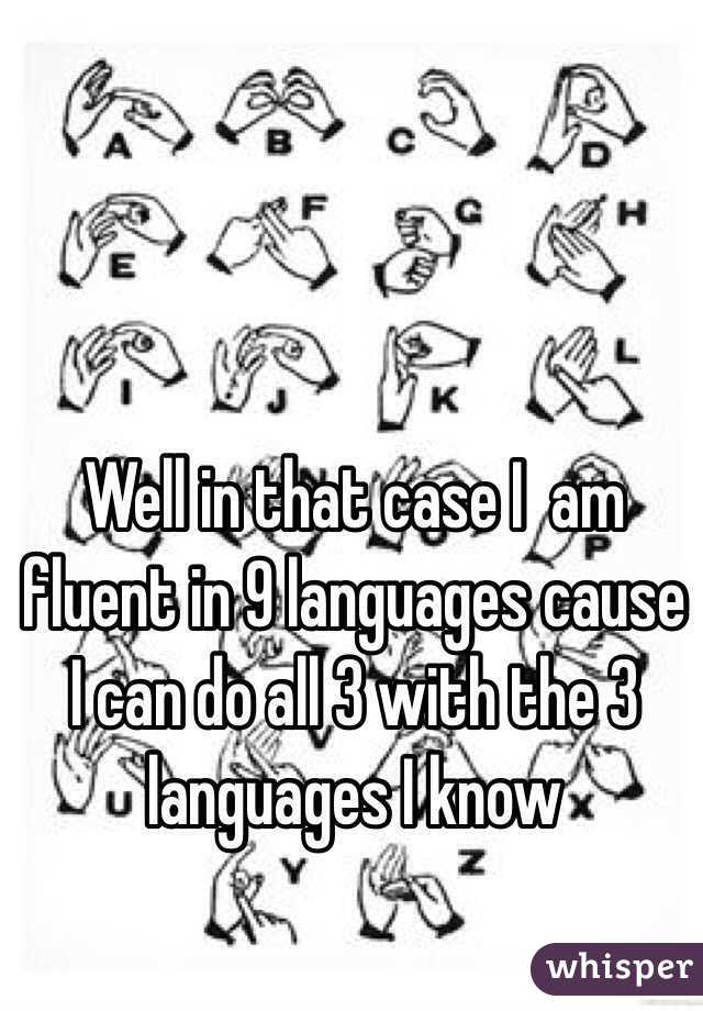 Well in that case I  am fluent in 9 languages cause I can do all 3 with the 3 languages I know