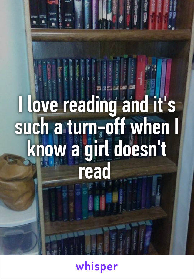 I love reading and it's such a turn-off when I know a girl doesn't read 