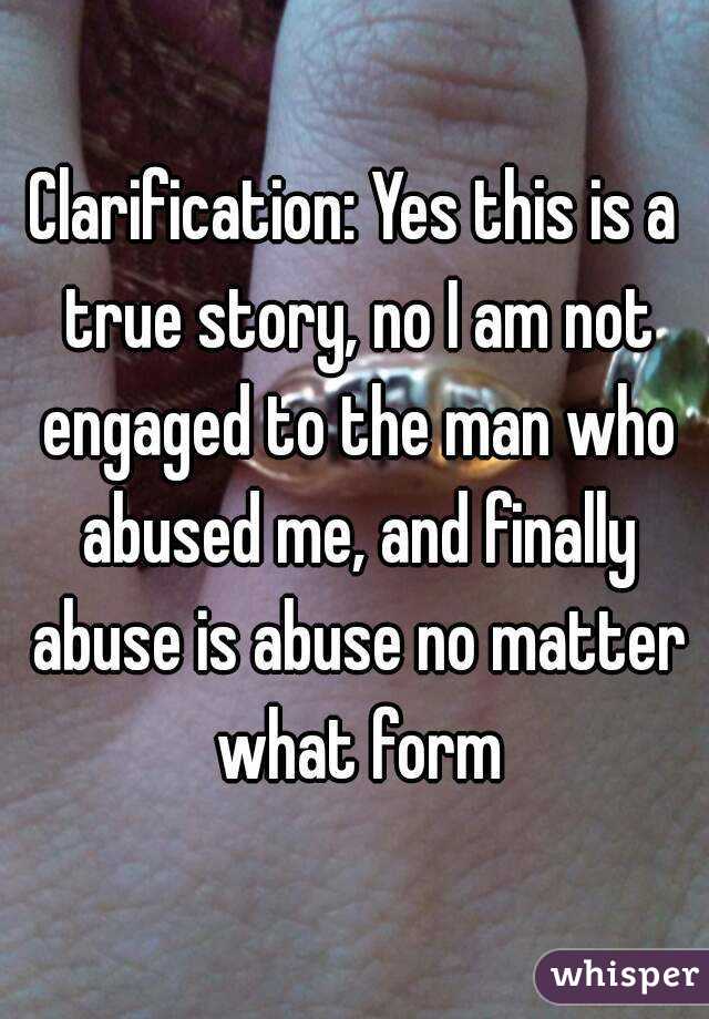 Clarification: Yes this is a true story, no I am not engaged to the man who abused me, and finally abuse is abuse no matter what form