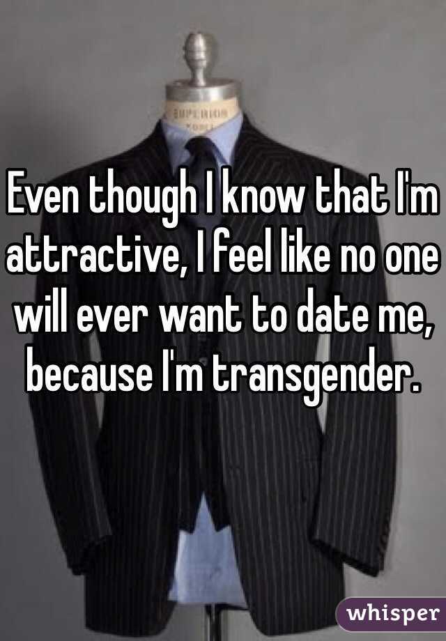 Even though I know that I'm attractive, I feel like no one will ever want to date me,
because I'm transgender.