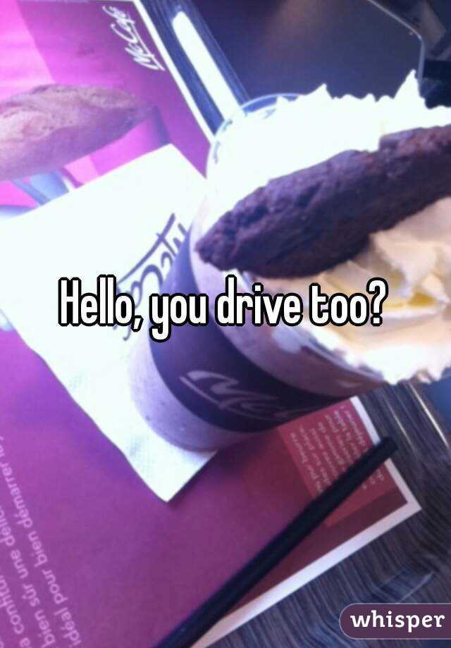 Hello, you drive too?