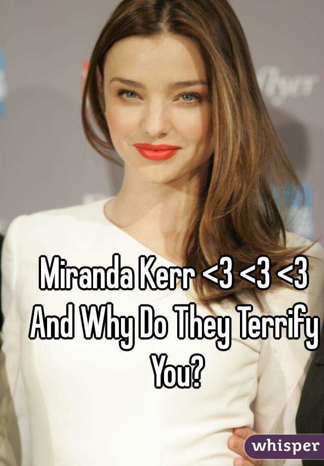 Miranda Kerr <3 <3 <3
And Why Do They Terrify You?