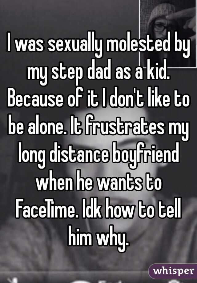 I was sexually molested by my step dad as a kid. Because of it I don't like to be alone. It frustrates my long distance boyfriend when he wants to FaceTime. Idk how to tell him why.