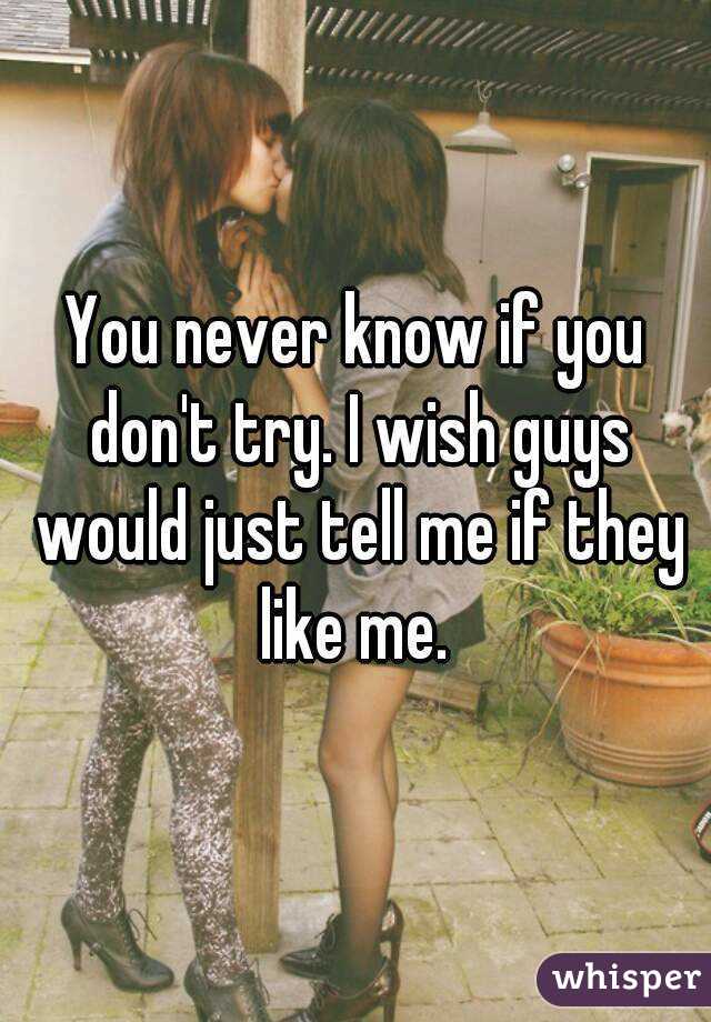 You never know if you don't try. I wish guys would just tell me if they like me. 
