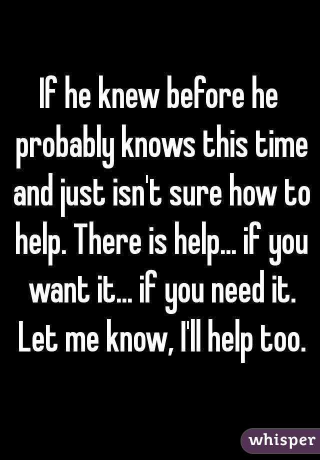 If he knew before he probably knows this time and just isn't sure how to help. There is help... if you want it... if you need it. Let me know, I'll help too.