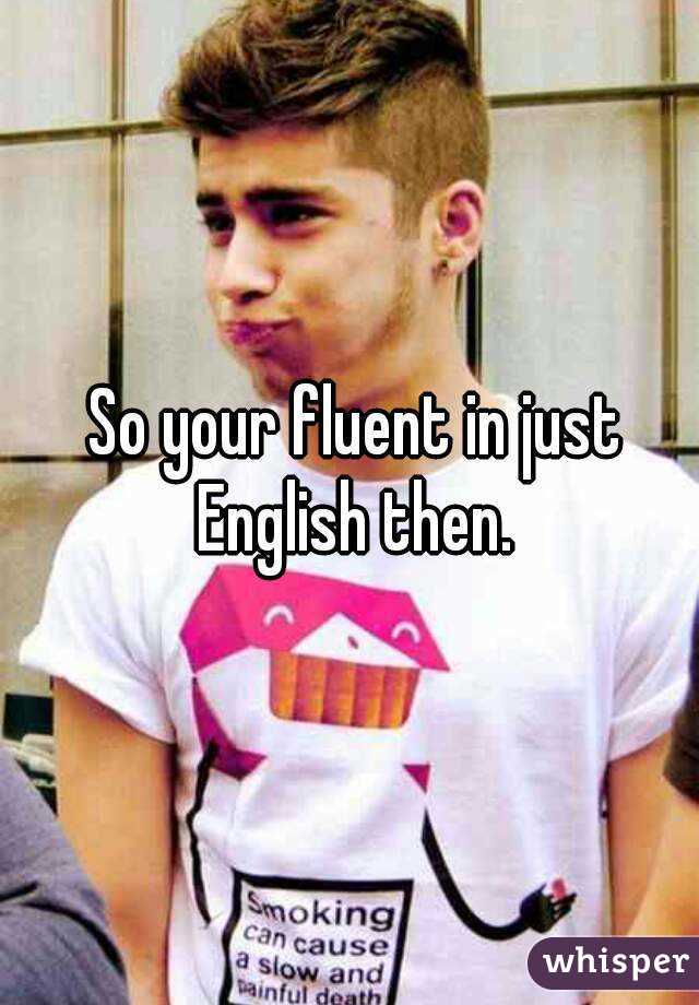  So your fluent in just English then.