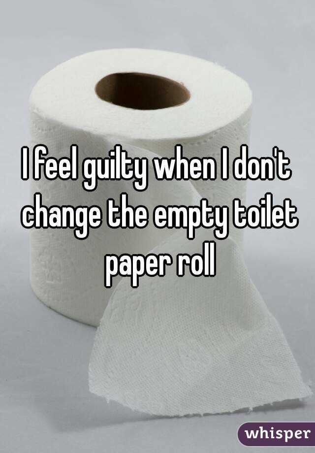 I feel guilty when I don't change the empty toilet paper roll