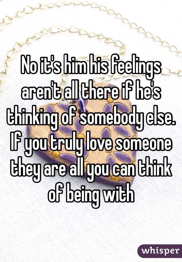 No it's him his feelings aren't all there if he's thinking of somebody else. If you truly love someone they are all you can think of being with 