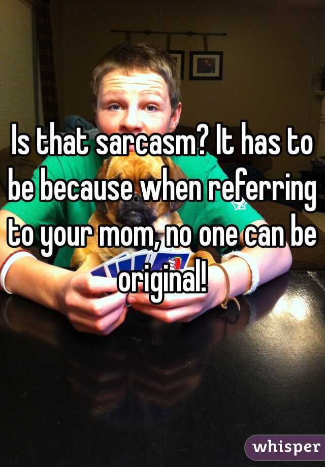 Is that sarcasm? It has to be because when referring to your mom, no one can be original! 