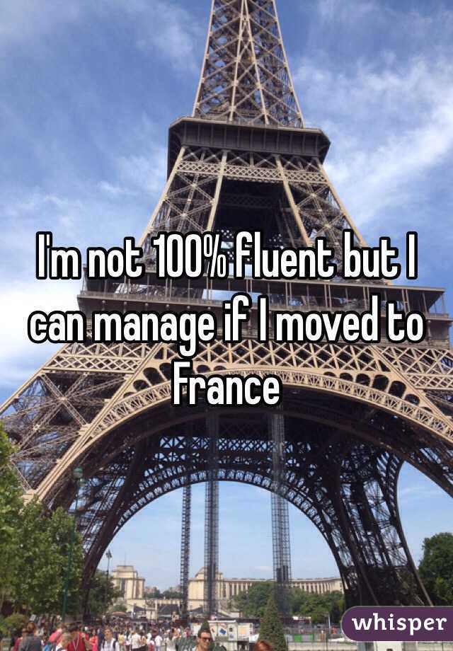 I'm not 100% fluent but I can manage if I moved to France 