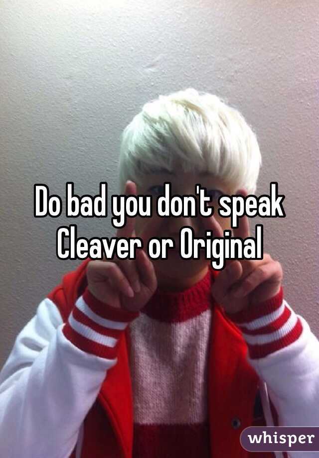 Do bad you don't speak Cleaver or Original 