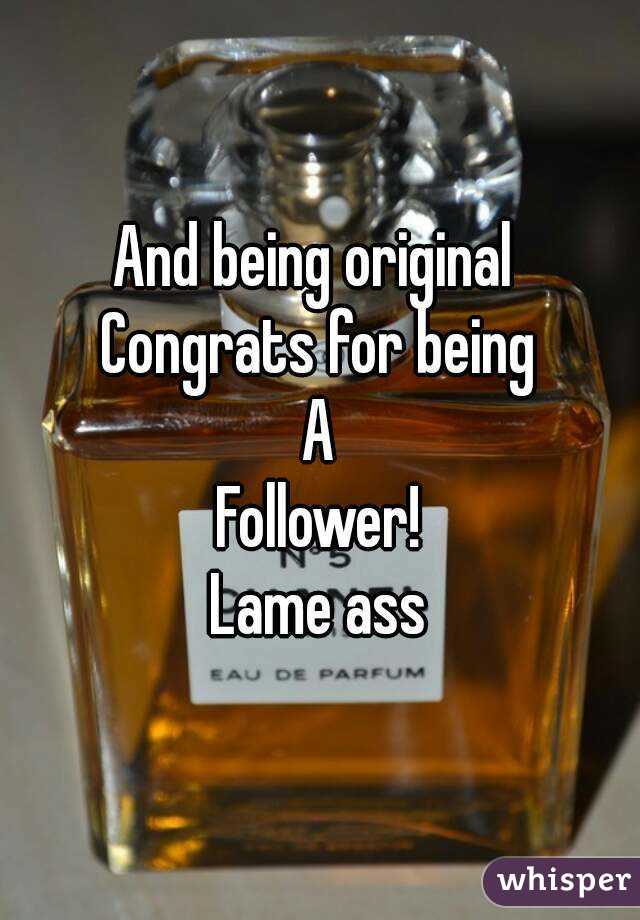 And being original 
Congrats for being
A
Follower!
Lame ass