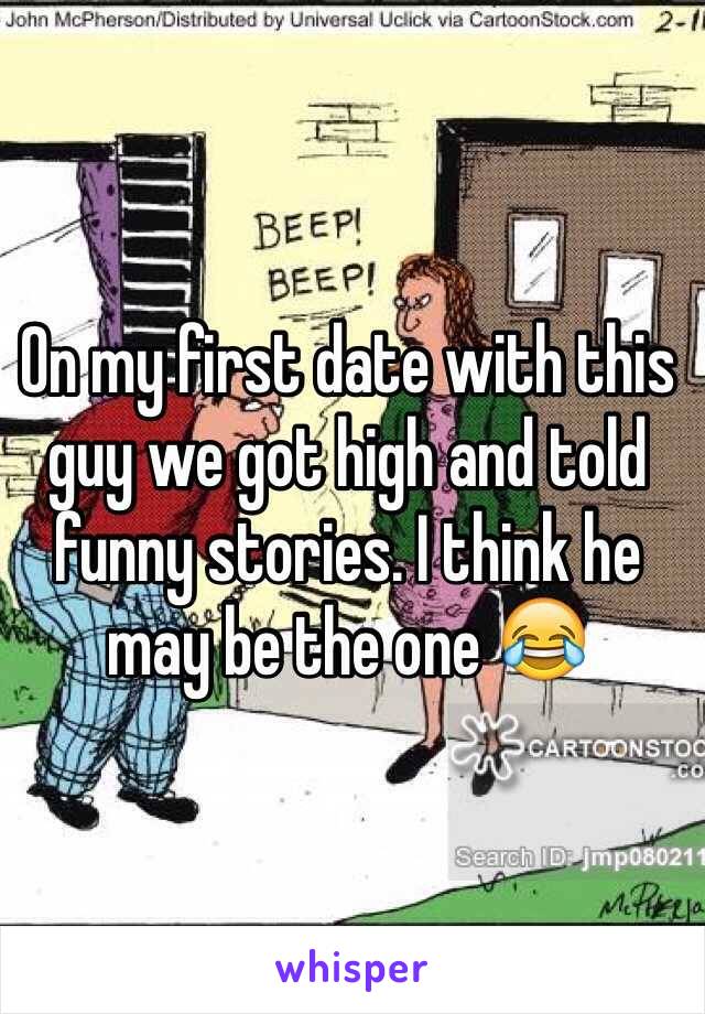 On my first date with this guy we got high and told funny stories. I think he may be the one 😂
