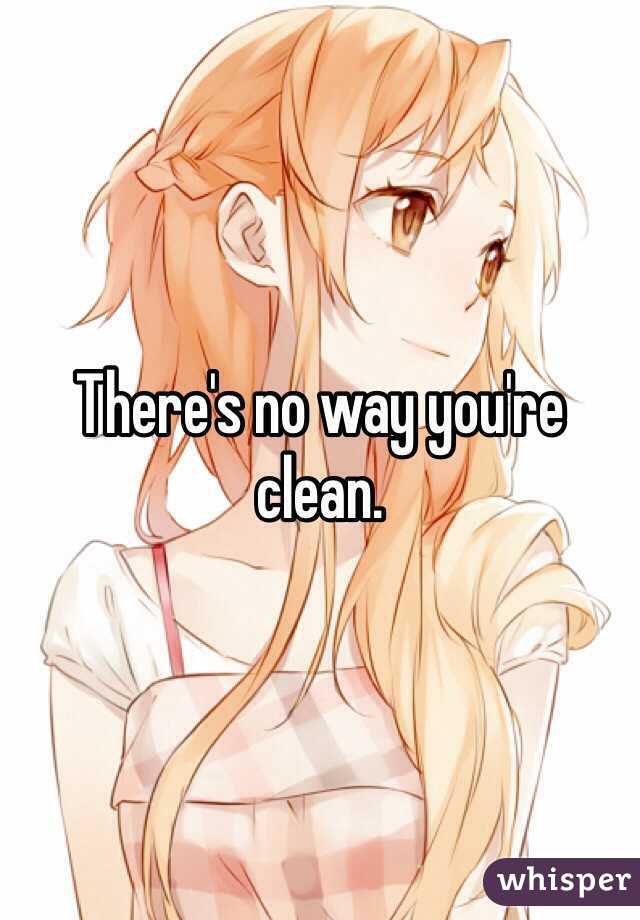 There's no way you're clean. 