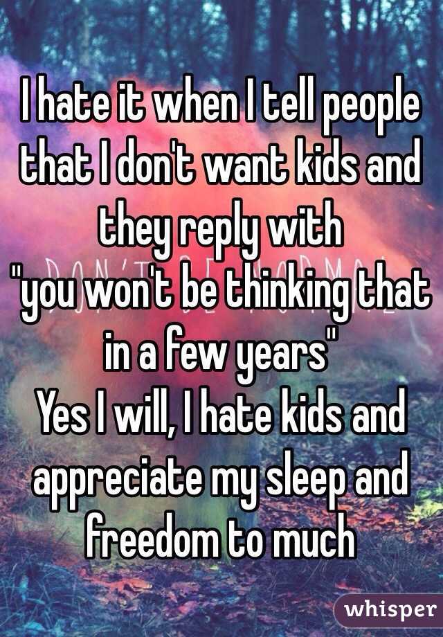I hate it when I tell people that I don't want kids and they reply with
"you won't be thinking that in a few years"
Yes I will, I hate kids and appreciate my sleep and freedom to much