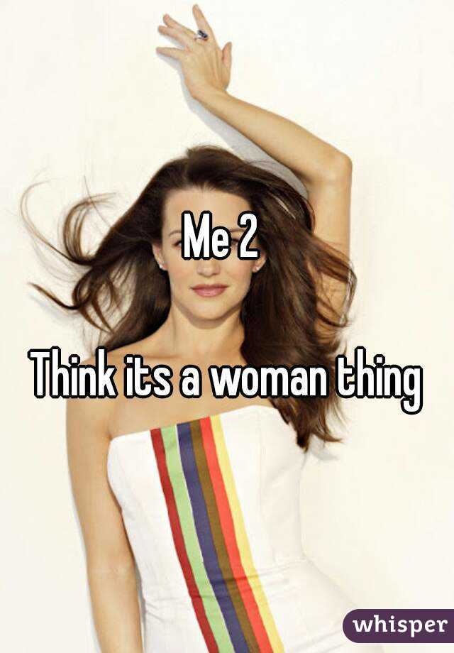 Me 2 

Think its a woman thing