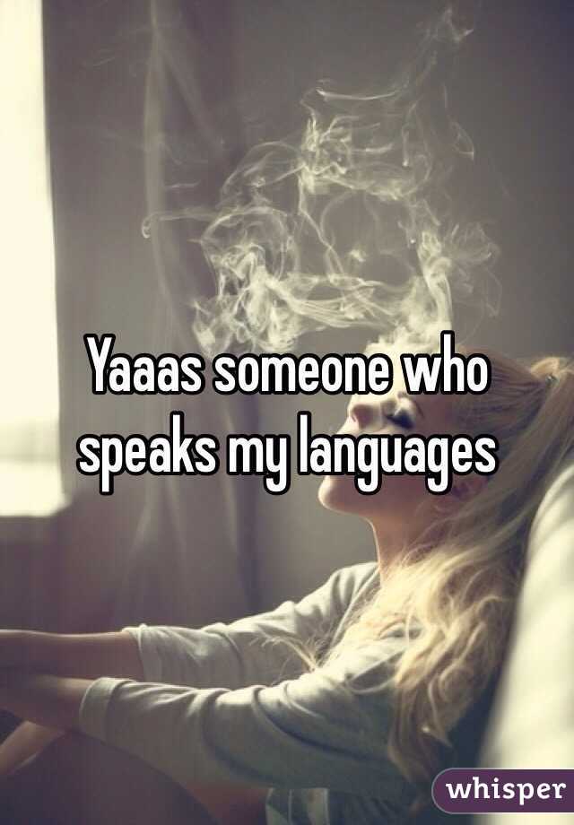 Yaaas someone who speaks my languages