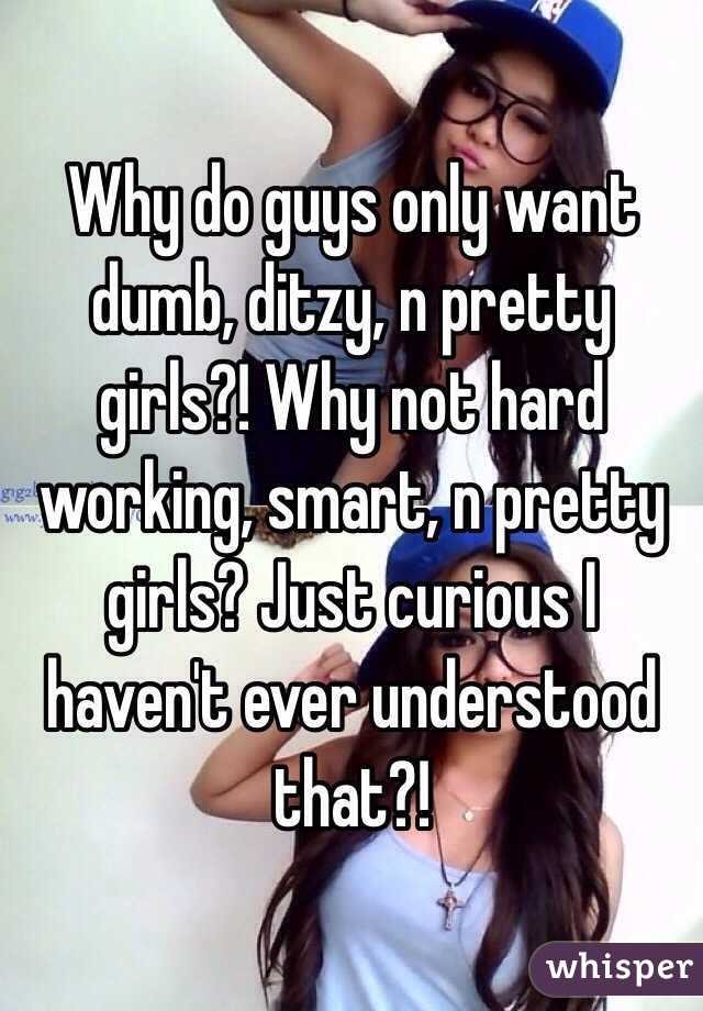 Why do guys only want dumb, ditzy, n pretty girls?! Why not hard working, smart, n pretty girls? Just curious I haven't ever understood that?! 