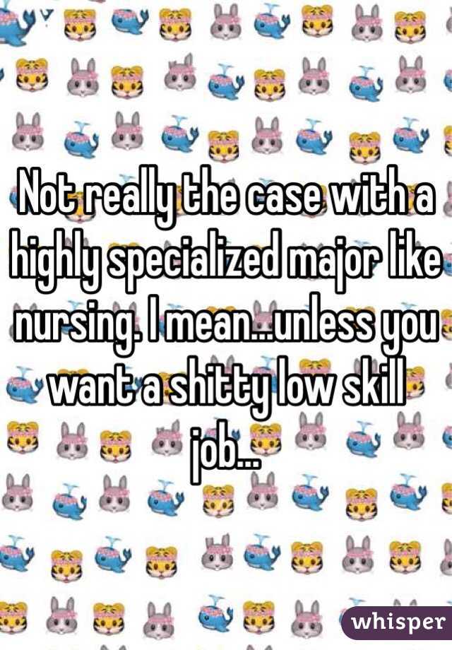 Not really the case with a highly specialized major like nursing. I mean...unless you want a shitty low skill job...