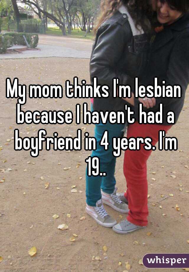 My mom thinks I'm lesbian because I haven't had a boyfriend in 4 years. I'm 19..