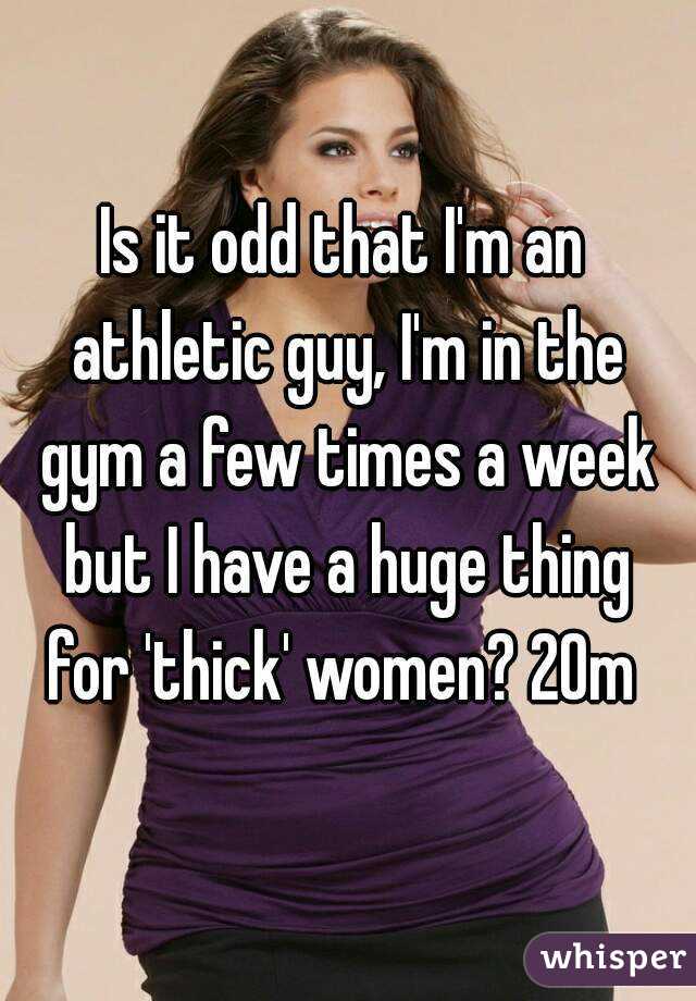 Is it odd that I'm an athletic guy, I'm in the gym a few times a week but I have a huge thing for 'thick' women? 20m 