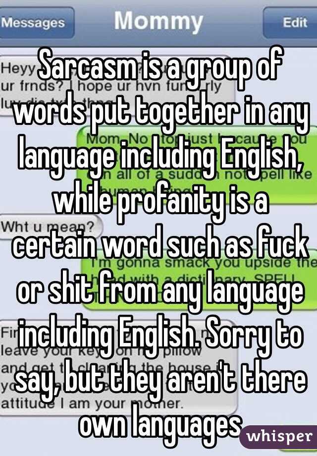 Sarcasm is a group of words put together in any language including English, while profanity is a certain word such as fuck or shit from any language including English. Sorry to say, but they aren't there own languages