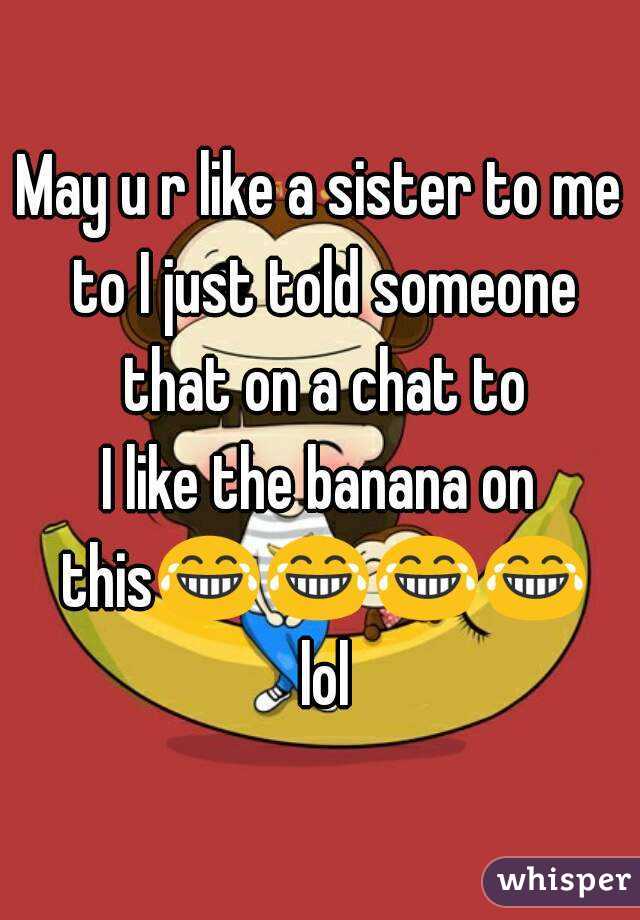 May u r like a sister to me to I just told someone that on a chat to
I like the banana on this😂😂😂😂 lol