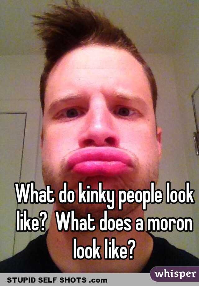 What do kinky people look like?  What does a moron look like?