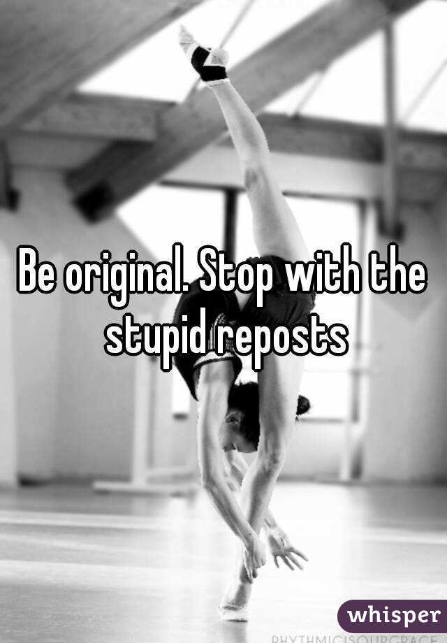 Be original. Stop with the stupid reposts