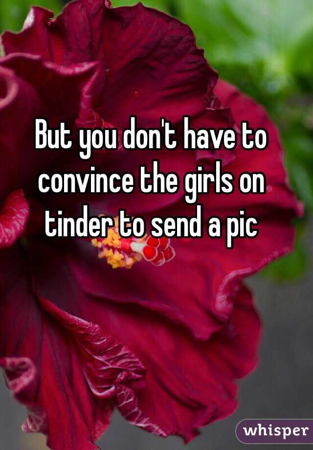 But you don't have to convince the girls on tinder to send a pic 