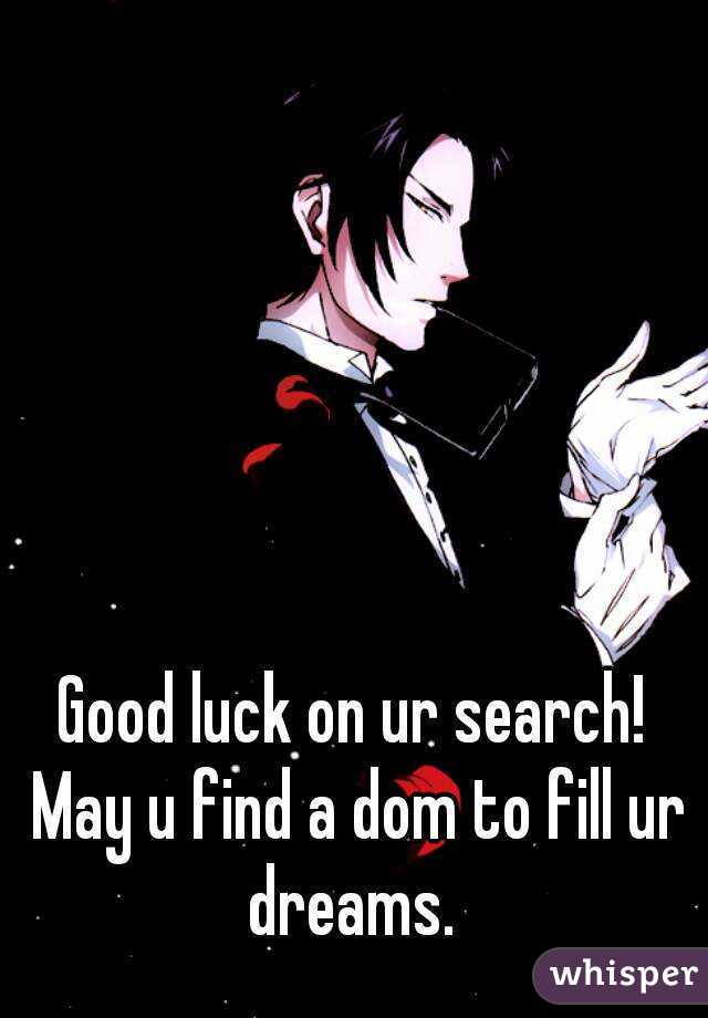 Good luck on ur search! May u find a dom to fill ur dreams. 