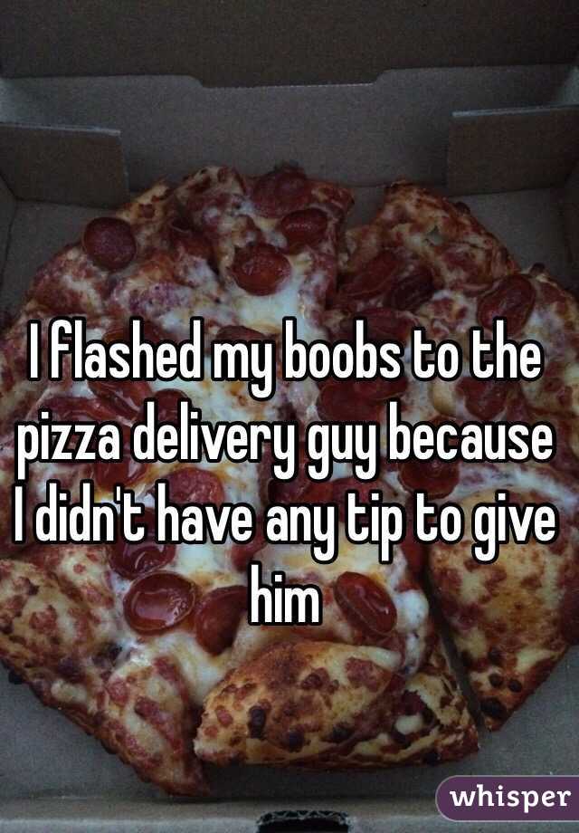 I flashed my boobs to the pizza delivery guy because I didn't have any tip to give him