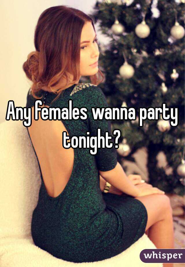 Any females wanna party tonight? 