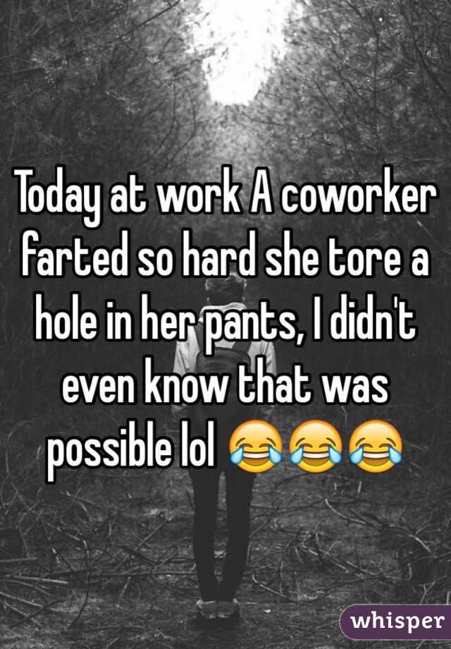 Today at work A coworker farted so hard she tore a hole in her pants, I didn't even know that was possible lol 😂😂😂