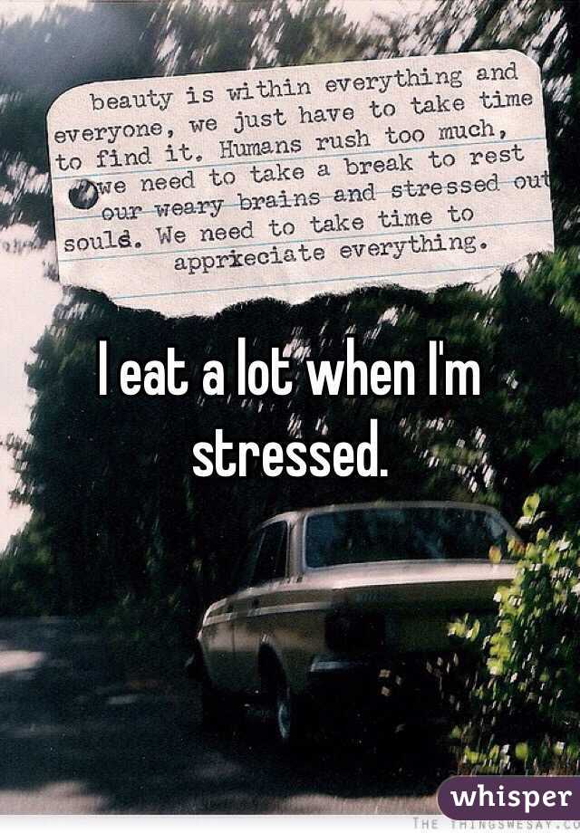 I eat a lot when I'm stressed.