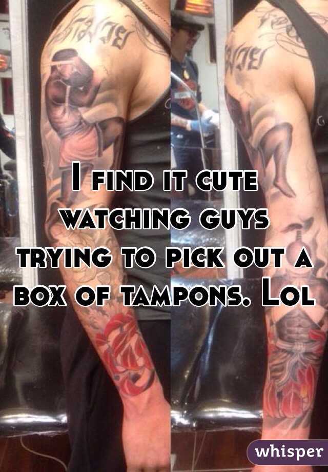 I find it cute watching guys trying to pick out a box of tampons. Lol