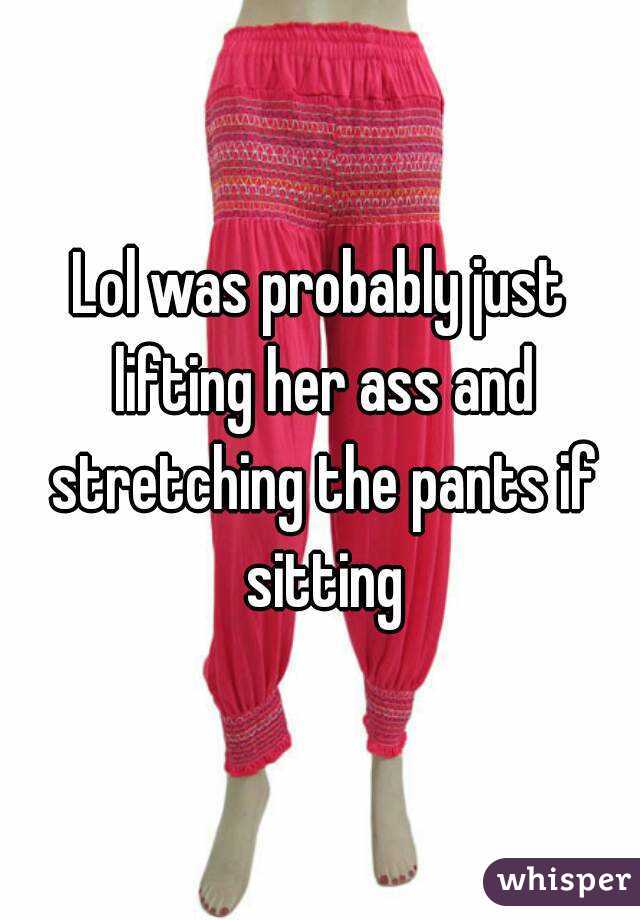 Lol was probably just lifting her ass and stretching the pants if sitting