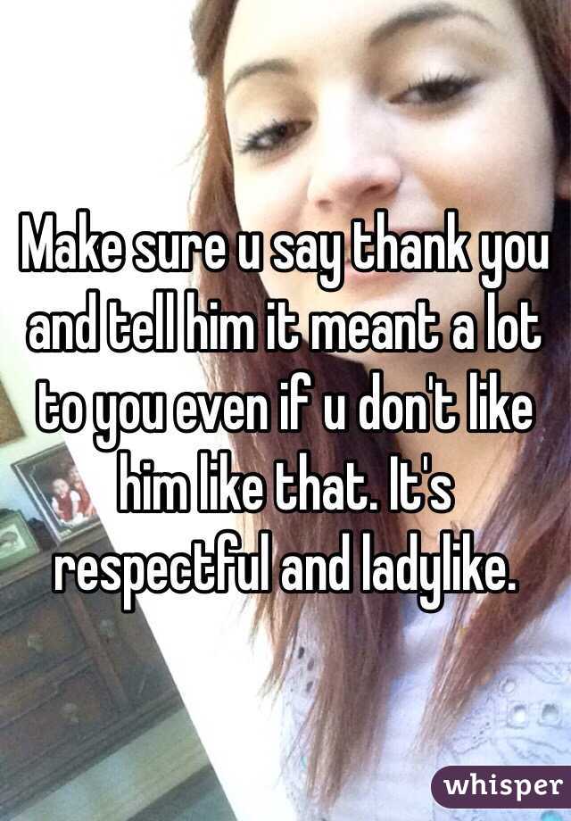 Make sure u say thank you and tell him it meant a lot to you even if u don't like him like that. It's respectful and ladylike.