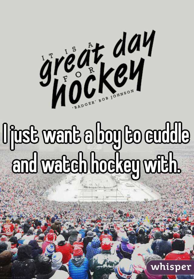 I just want a boy to cuddle and watch hockey with. 