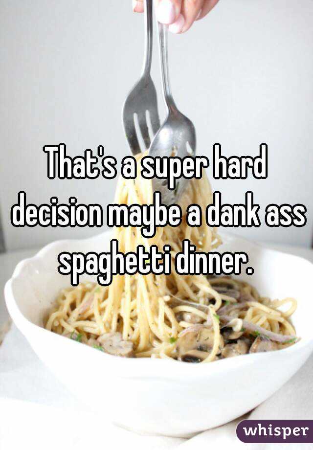 That's a super hard decision maybe a dank ass spaghetti dinner. 