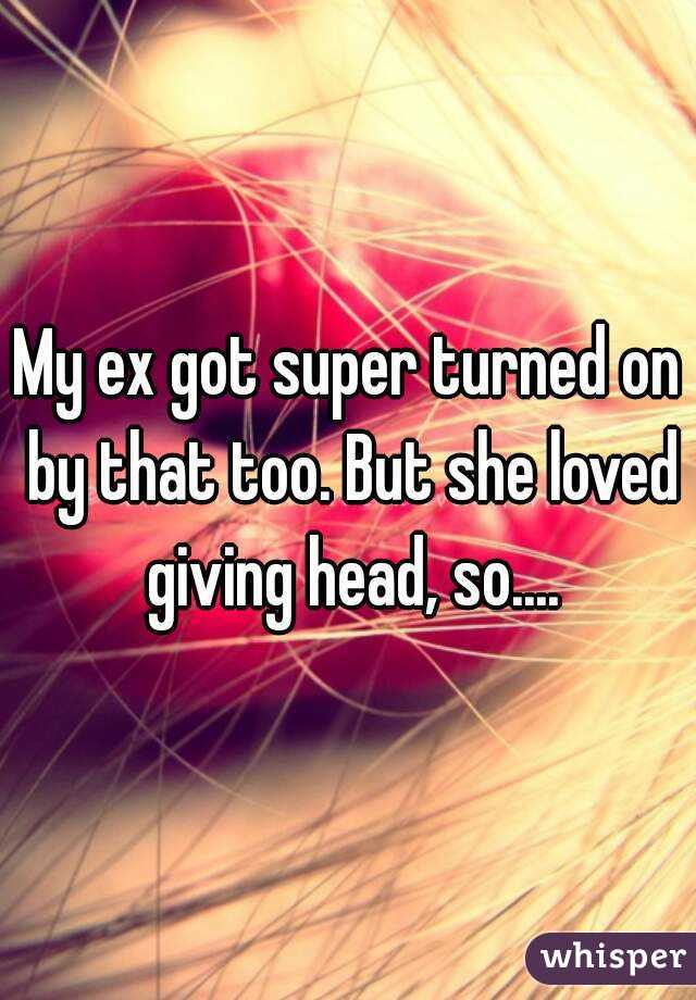 My ex got super turned on by that too. But she loved giving head, so....