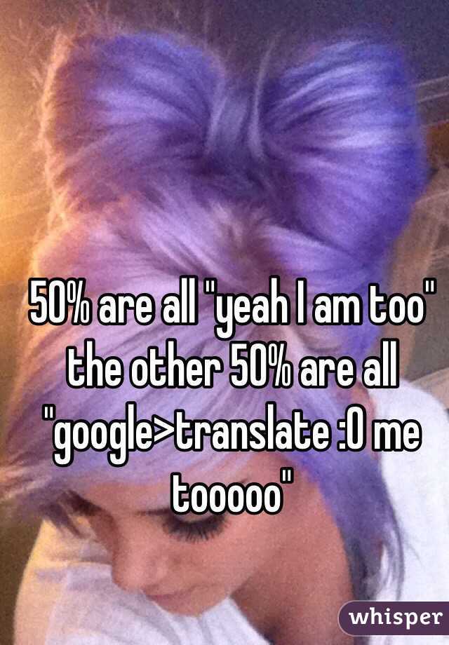 50% are all "yeah I am too" the other 50% are all "google>translate :O me tooooo"